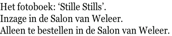 Het fotoboek: ‘Stille Stills’.  Inzage in de Salon van Weleer. Alleen te bestellen in de Salon van Weleer.