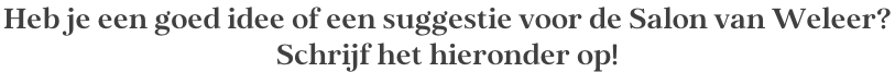 Heb je een goed idee of een suggestie voor de Salon van Weleer?  Schrijf het hieronder op!