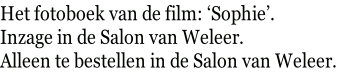 Het fotoboek van de film: ‘Sophie’.  Inzage in de Salon van Weleer. Alleen te bestellen in de Salon van Weleer.