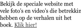 Bekijk de speciale website met  vele foto’s en video’s die betrekking hebben op de verhalen uit het  boek. Klik hier!